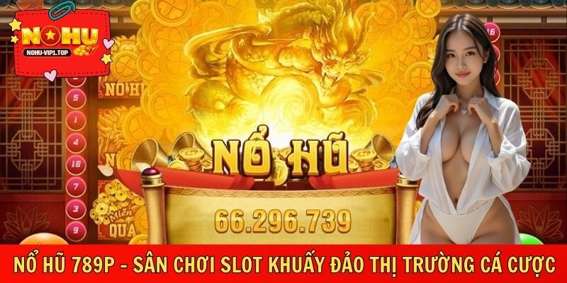 Nổ Hũ 789P – Sân Chơi Slot Khuấy Đảo Thị Trường Cá Cược